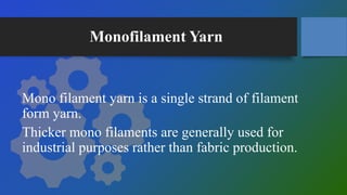 Monofilament Yarn
Mono filament yarn is a single strand of filament
form yarn.
Thicker mono filaments are generally used for
industrial purposes rather than fabric production.
 