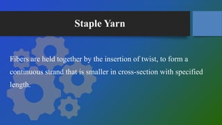 Staple Yarn
Fibers are held together by the insertion of twist, to form a
continuous strand that is smaller in cross-section with specified
length.
 