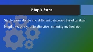 Staple Yarn
Staple yarns divide into different categories based on their
length, no. of ply, twist direction, spinning method etc.
 