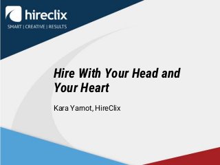 Hire With Your Head and
Your Heart
Kara Yarnot, HireClix
 
