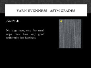YARN EVENNESS - ASTM GRADES 
Grade A: 
No large neps, very few small 
neps, must have very good 
uniformity, less fuzziness. 
 