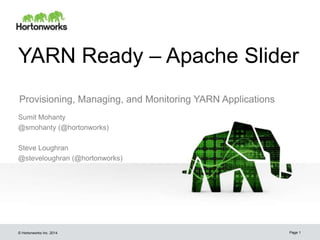 © Hortonworks Inc. 2014
YARN Ready – Apache Slider
Provisioning, Managing, and Monitoring YARN Applications
Sumit Mohanty
@smohanty (@hortonworks)
Steve Loughran
@steveloughran (@hortonworks)
Page 1
 