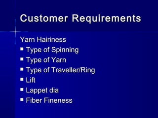 Customer RequirementsCustomer Requirements
Yarn HairinessYarn Hairiness
 Type of SpinningType of Spinning
 Type of YarnType of Yarn
 Type of Traveller/RingType of Traveller/Ring
 LiftLift
 Lappet diaLappet dia
 Fiber FinenessFiber Fineness
 
