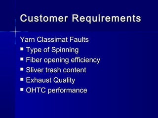 Customer RequirementsCustomer Requirements
Yarn Classimat FaultsYarn Classimat Faults
 Type of SpinningType of Spinning
 Fiber opening efficiencyFiber opening efficiency
 Sliver trash contentSliver trash content
 Exhaust QualityExhaust Quality
 OHTC performanceOHTC performance
 