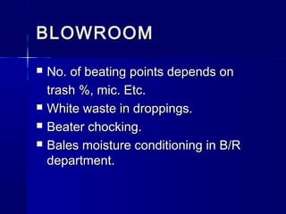 BLOWROOMBLOWROOM
 No. of beating points depends onNo. of beating points depends on
trash %, mic. Etc.trash %, mic. Etc.
 White waste in droppings.White waste in droppings.
 Beater chocking.Beater chocking.
 Bales moisture conditioning in B/RBales moisture conditioning in B/R
department.department.
 