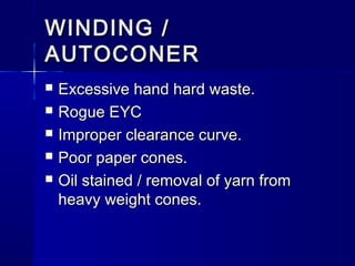 WINDING /WINDING /
AUTOCONERAUTOCONER
 Excessive hand hard waste.Excessive hand hard waste.
 Rogue EYCRogue EYC
 Improper clearance curve.Improper clearance curve.
 Poor paper cones.Poor paper cones.
 Oil stained / removal of yarn fromOil stained / removal of yarn from
heavy weight cones.heavy weight cones.
 