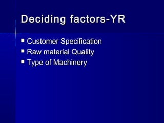 Deciding factors-YRDeciding factors-YR
 Customer SpecificationCustomer Specification
 Raw material QualityRaw material Quality
 Type of MachineryType of Machinery
 