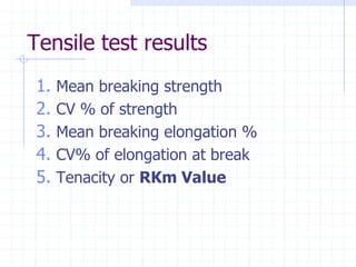 Tensile test results
1. Mean breaking strength
2. CV % of strength
3. Mean breaking elongation %
4. CV% of elongation at break
5. Tenacity or RKm Value
 