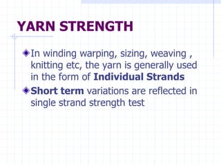 YARN STRENGTH
In winding warping, sizing, weaving ,
knitting etc, the yarn is generally used
in the form of Individual Strands
Short term variations are reflected in
single strand strength test
 