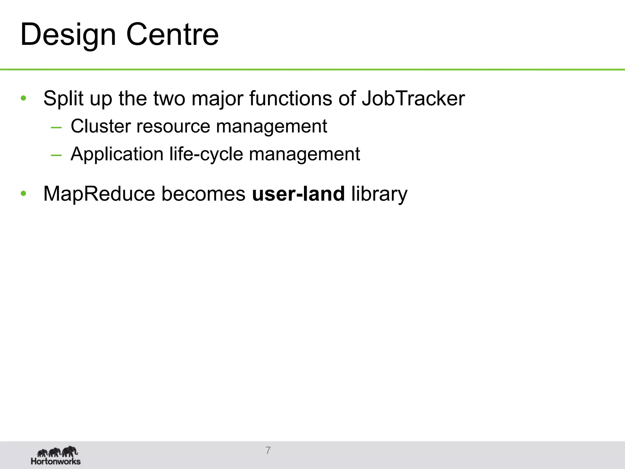 Design Centre
•  Split up the two major functions of JobTracker
–  Cluster resource management
–  Application life-cycle management
•  MapReduce becomes user-land library
7
 