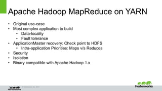Page © Hortonworks Inc. 2014
Apache Hadoop MapReduce on YARN
• Original use-case
• Most complex application to build
• Data-locality
• Fault tolerance
• ApplicationMaster recovery: Check point to HDFS
• Intra-application Priorities: Maps v/s Reduces
• Security
• Isolation
• Binary compatible with Apache Hadoop 1.x
 