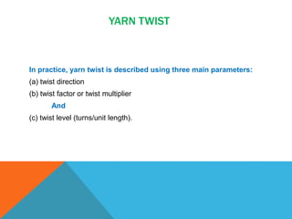 YARN TWIST
In practice, yarn twist is described using three main parameters:
(a) twist direction
(b) twist factor or twist multiplier
And
(c) twist level (turns/unit length).
 