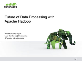 Future of Data Processing with
Apache Hadoop


Vinod Kumar Vavilapalli
Lead Developer @ Hortonworks
@Tshooter (@hortonworks)




                                 Page 1
 
