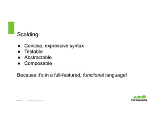 Scalding 
● Concise, expressive syntax 
● Testable 
● Abstractable 
● Composable 
Because it’s in a full-featured, functional language! 
Page 13 © Hortonworks Inc. 2014 
 