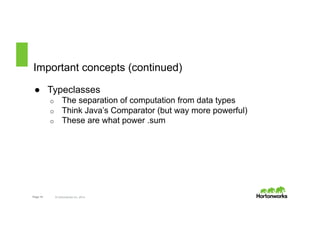 Important concepts (continued) 
● Typeclasses 
o The separation of computation from data types 
o Think Java’s Comparator (but way more powerful) 
o These are what power .sum 
Page 19 © Hortonworks Inc. 2014 
 