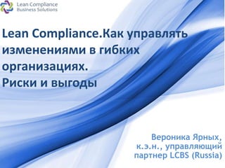 ProPowerPoint.Ru
Lean Compliance.Как управлять
изменениями в гибких
организациях.
Риски и выгоды
Вероника Ярных,
к.э.н., управляющий
партнер LCBS (Russia)
 