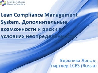 ProPowerPoint.Ru
Lean Compliance Management
System. Дополнительные
возможности и риски в
условиях неопределённости.
Вероника Ярных,
партнер LCBS (Russia)
 
