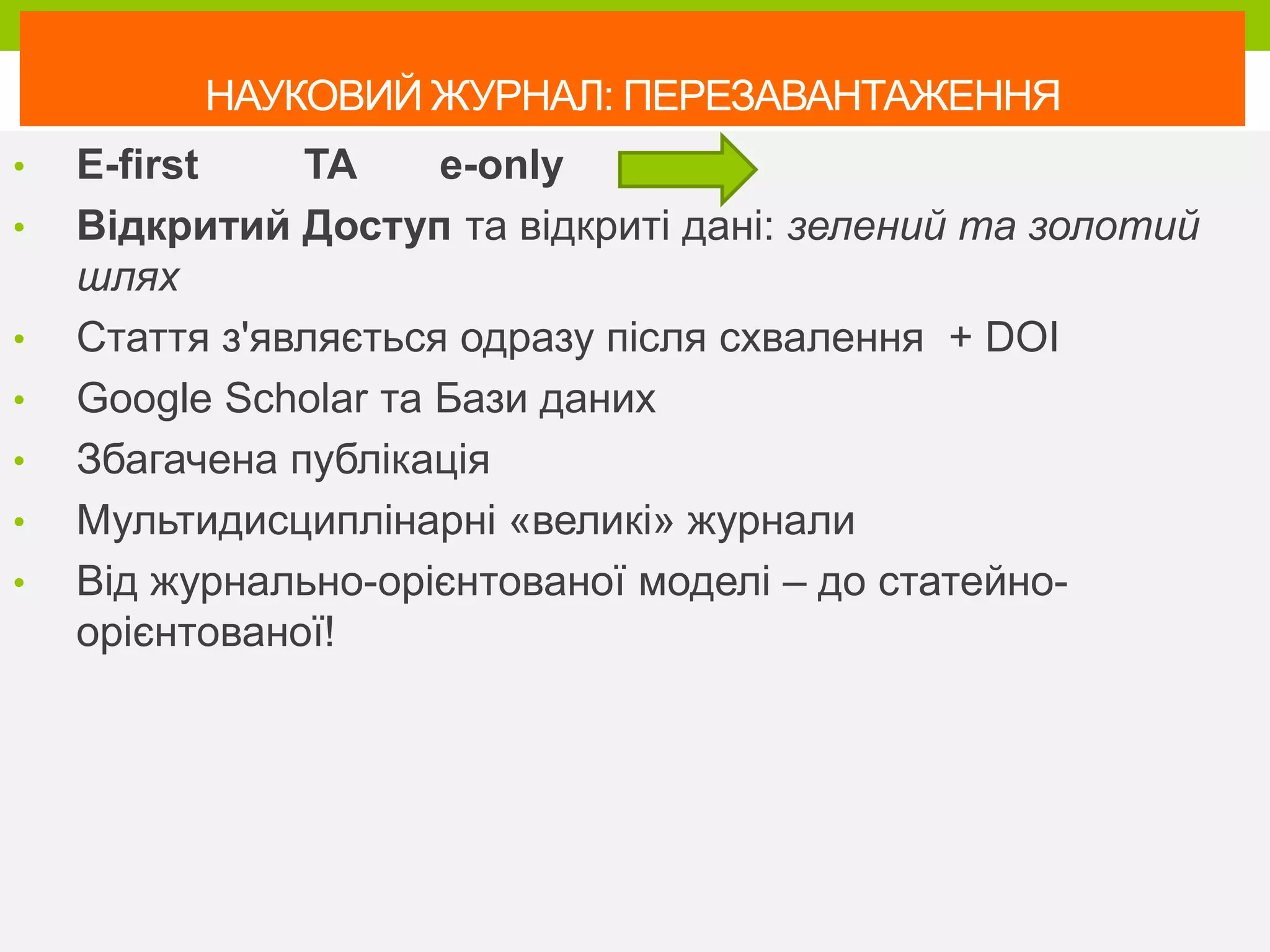 НАУКОВИЙ ЖУРНАЛ: ПЕРЕЗАВАНТАЖЕННЯ
• Е-first ТА e-only
• Відкритий Доступ та відкриті дані: зелений та золотий
шлях
• Стаття з'являється одразу після схвалення + DOI
• Google Scholar та Бази даних
• Збагачена публікація
• Мультидисциплінарні «великі» журнали
• Від журнально-орієнтованої моделі – до статейно-
орієнтованої!
 
