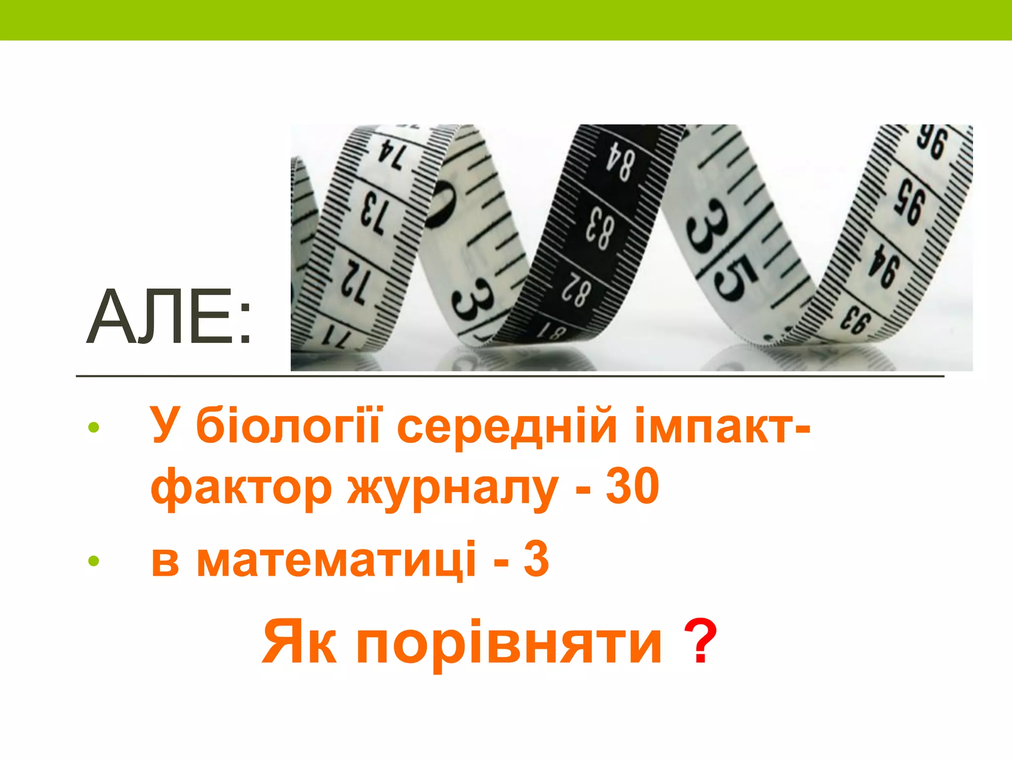 АЛЕ:
• У біології середній імпакт-
фактор журналу - 30
• в математиці - 3
Як порівняти ?
 