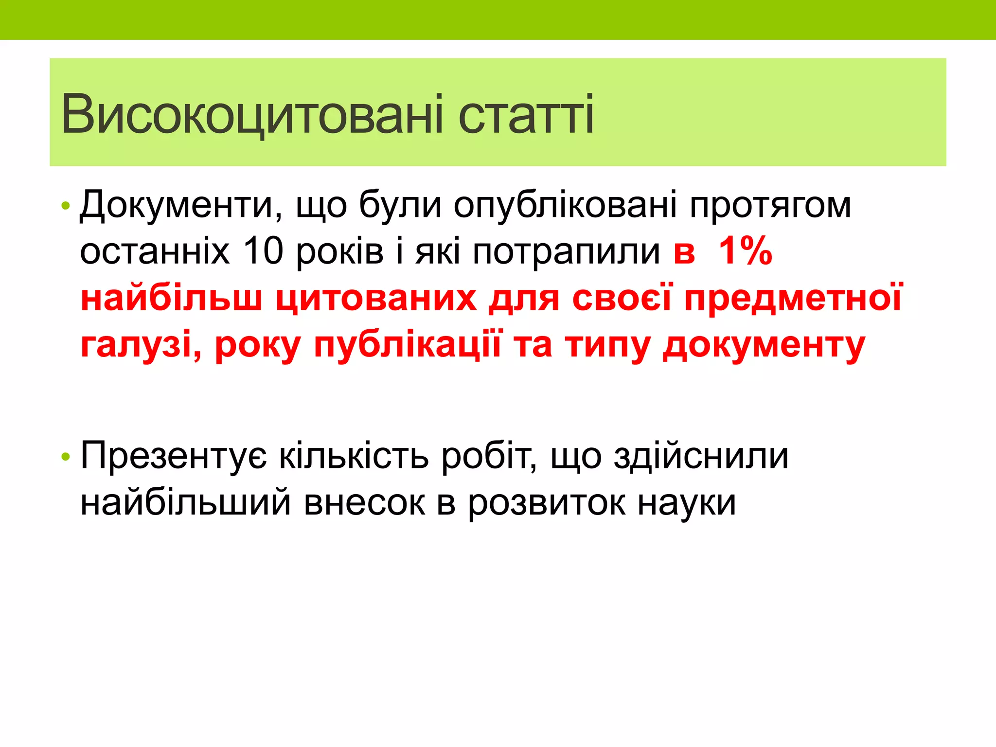 Високоцитовані статті
• Документи, що були опубліковані протягом
останніх 10 років і які потрапили в 1%
найбільш цитованих для своєї предметної
галузі, року публікації та типу документу
• Презентує кількість робіт, що здійснили
найбільший внесок в розвиток науки
 
