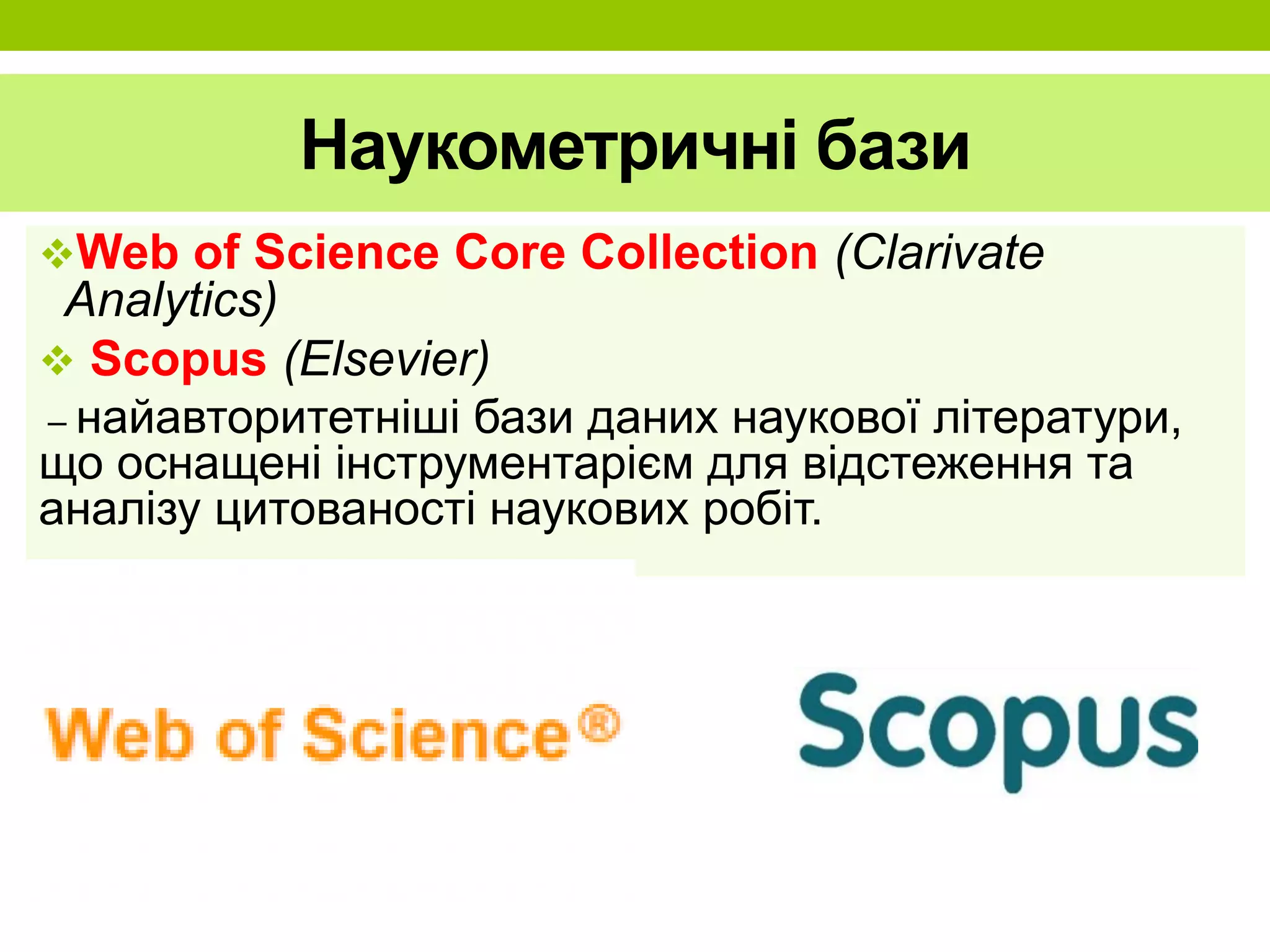 Наукометричні бази
Web of Science Core Collection (Clarivate
Analytics)
 Scopus (Elsevier)
– найавторитетніші бази даних наукової літератури,
що оснащені інструментарієм для відстеження та
аналізу цитованості наукових робіт.
 