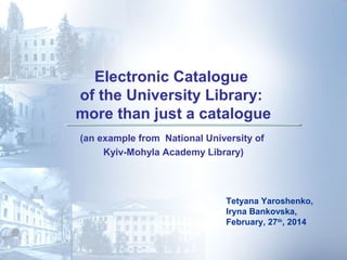 Electronic Catalogue
of the University Library:
more than just a catalogue
(an example from National University of
Kyiv-Mohyla Academy Library)
Tetyana Yaroshenko,
Iryna Bankovska,
February, 27th
, 2014
 