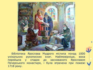Бібліотека Ярослава Мудрого містила понад 1000
унікальних рукописних книг. Найімовірніше, вона
перейшла у спадок до заснованого Ярославом
Печерського монастиря, і була втрачена при пожежі
1718 року.
 