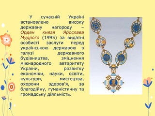 У сучасній Україні
встановлено високу
державну нагороду –
Орден князя Ярослава
Мудрого (1995) за видатні
особисті заслуги перед
українською державою в
галузі державного
будівництва, зміцнення
міжнародного авторитету
України, розвитку
економіки, науки, освіти,
культури, мистецтва,
охорони здоров'я, за
благодійну, гуманістичну та
громадську діяльність.
 