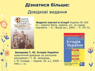 Дізнатися більше:
Довідкові видання
Видатні постаті в історії України ІХ–ХІХ
ст.: короткі біогр. нариси, іст. та худож.
портрети. – К.: Вища шк., 2002. – С. 29–31.
Земерова Т. Ю. Історія України:
практичний довідник за шкільною
програмою / Т. Ю. Земерова,
І. М. Скирда. – Харків: [б. в.], 2009. –
448 с.: іл.
 