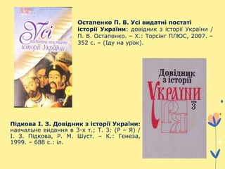 Підкова І. З. Довідник з історії України:
навчальне видання в 3-х т.; Т. 3: (Р – Я) /
І. З. Підкова, Р. М. Шуст. – К.: Генеза,
1999. – 688 с.: іл.
Остапенко П. В. Усі видатні постаті
історії України: довідник з історії України /
П. В. Остапенко. – Х.: Торсінг ПЛЮС, 2007. –
352 с. – (Іду на урок).
 