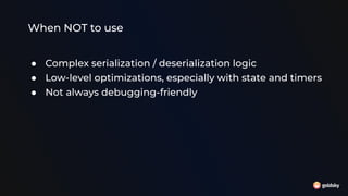 When NOT to use
● Complex serialization / deserialization logic
● Low-level optimizations, especially with state and timers
● Not always debugging-friendly
 