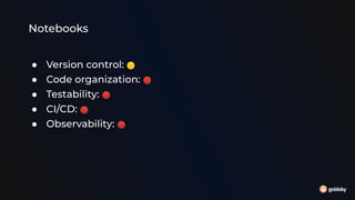 Notebooks
● Version control: 🟡
● Code organization: 🔴
● Testability: 🔴
● CI/CD: 🔴
● Observability: 🔴
 