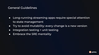 General Guidelines
● Long-running streaming apps require special attention
to state management
● Try to avoid mutability: every change is a new version
● Integration testing > unit testing
● Embrace the SRE mentality
 