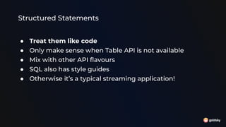 Structured Statements
● Treat them like code
● Only make sense when Table API is not available
● Mix with other API ﬂavours
● SQL also has style guides
● Otherwise it’s a typical streaming application!
 