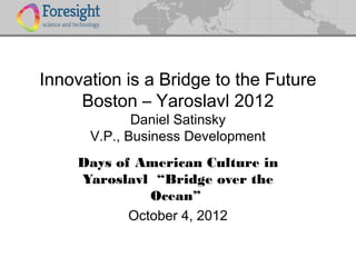 Innovation is a Bridge to the Future
     Boston – Yaroslavl 2012
             Daniel Satinsky
      V.P., Business Development
    Days of American Culture in
    Yaroslavl “Bridge over the
              Ocean”
           October 4, 2012
 