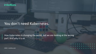 You don’t need Kubernetes.
How Kubernetes is changing the world, but we are looking at the wrong
part. And why it is ok.
2020 | intellias.com
 