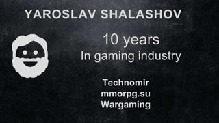 YAROSLAV SHALASHOV
10 years
In gaming industry
Technomir
mmorpg.su
Wargaming
 