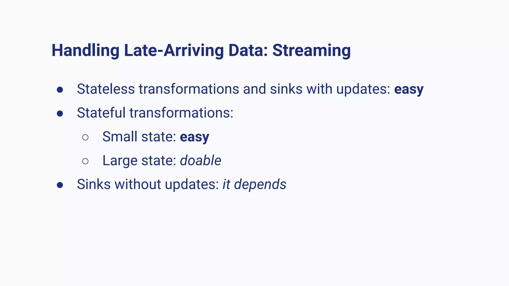 Handling Late-Arriving Data: Streaming
● Stateless transformations and sinks with updates: easy
● Stateful transformations:
○ Small state: easy
○ Large state: doable
● Sinks without updates: it depends
 