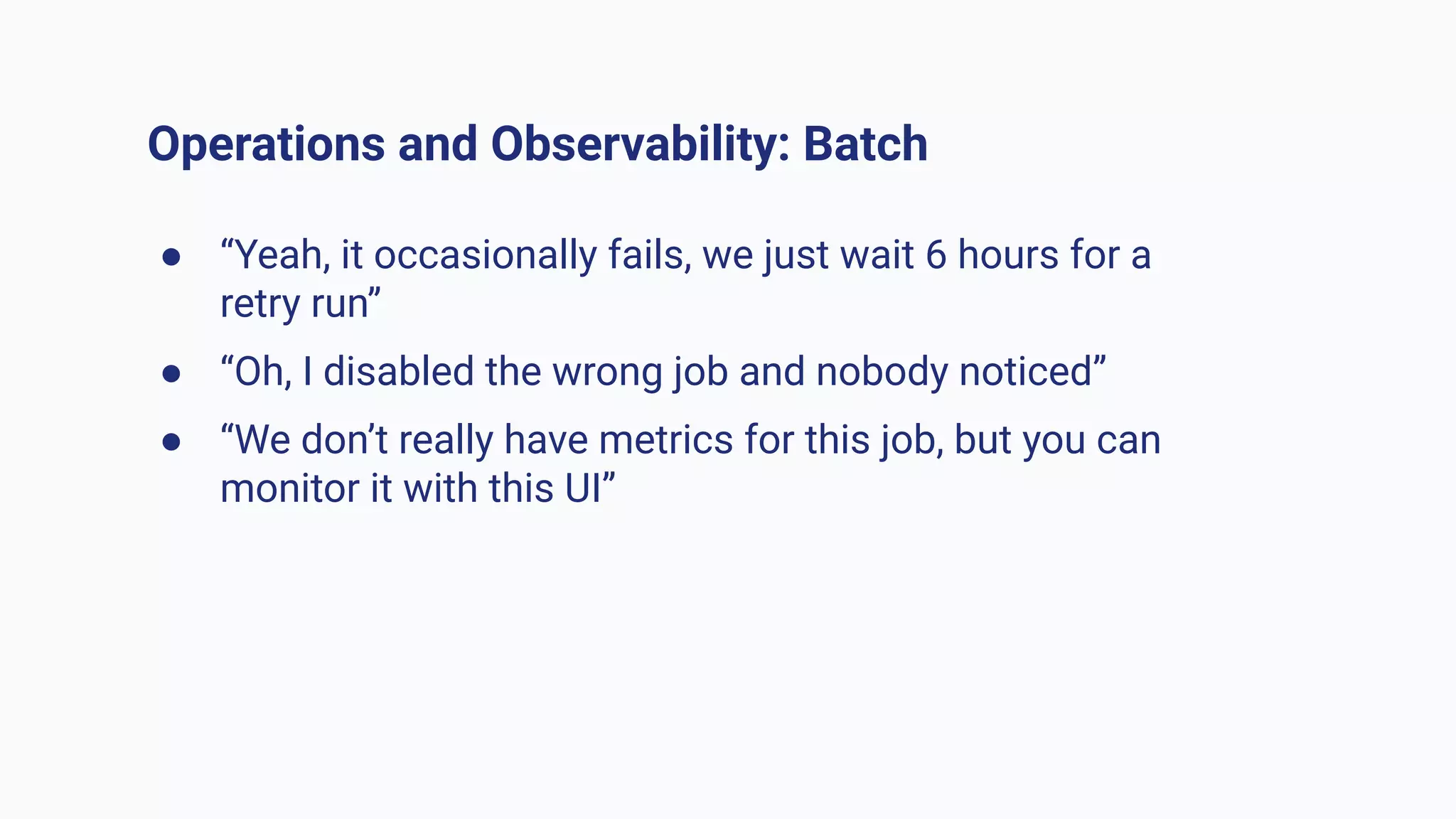 Operations and Observability: Batch
● “Yeah, it occasionally fails, we just wait 6 hours for a
retry run”
● “Oh, I disabled the wrong job and nobody noticed”
● “We don’t really have metrics for this job, but you can
monitor it with this UI”
 