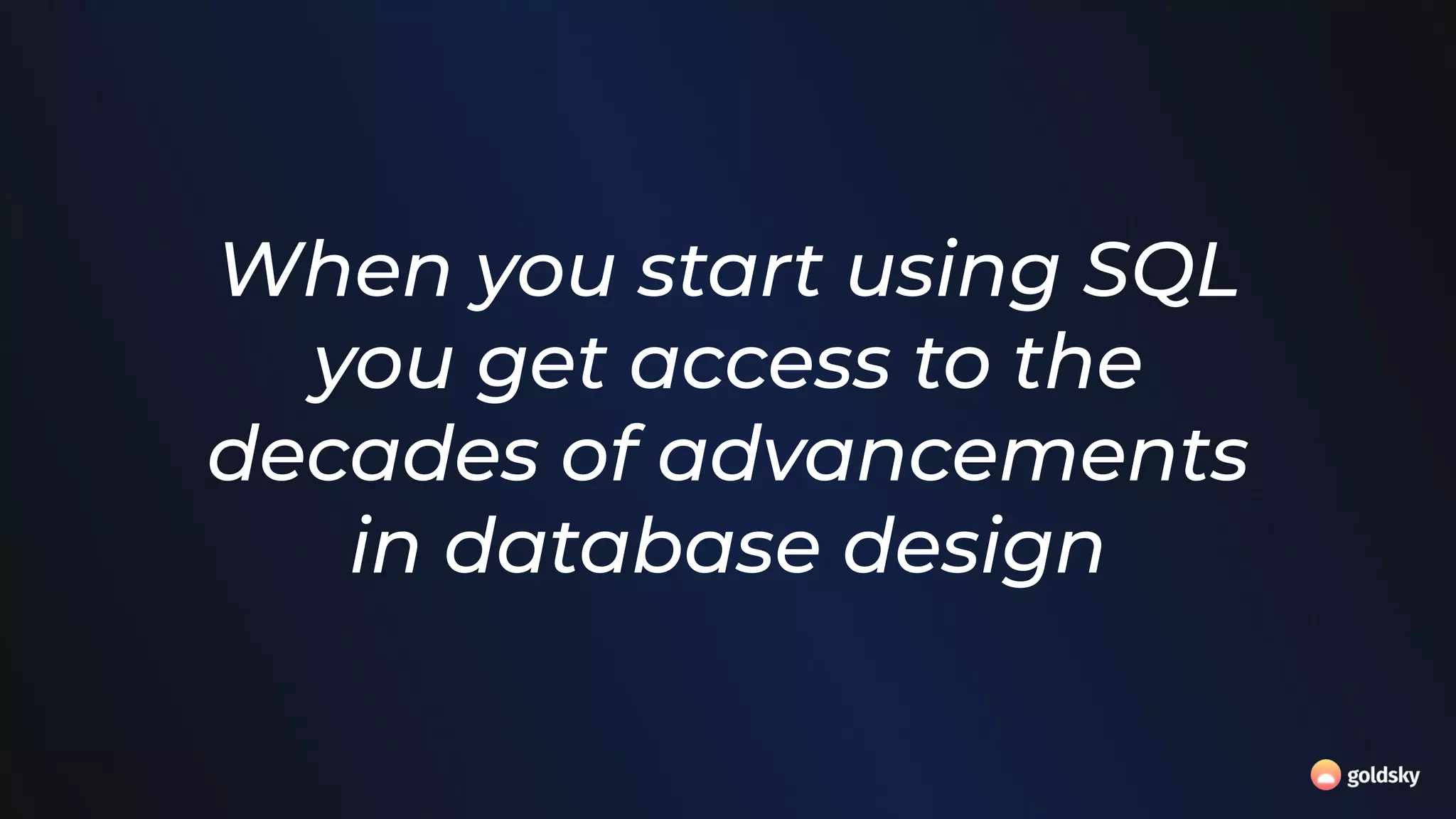 When you start using SQL
you get access to the
decades of advancements
in database design
 