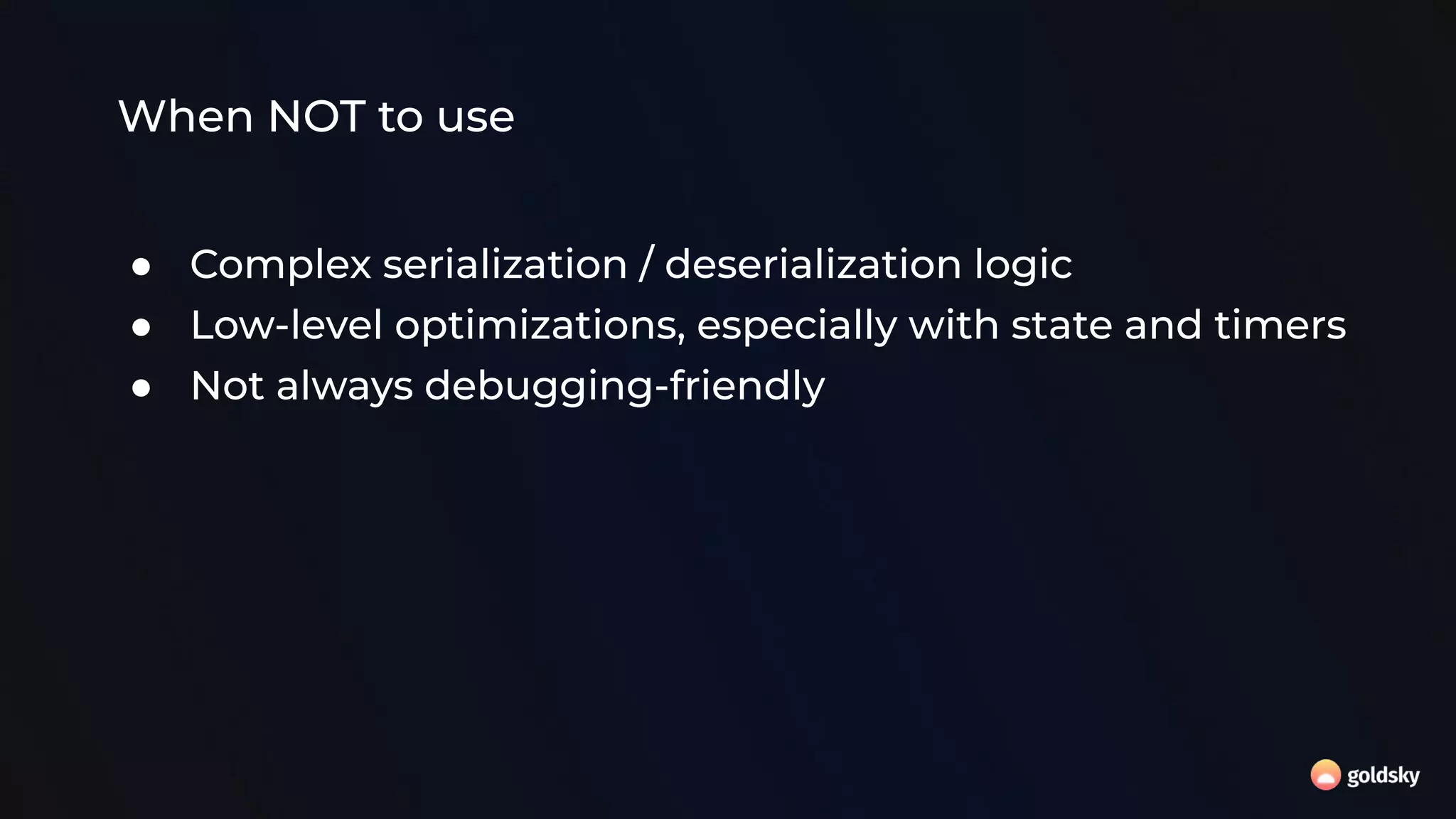 When NOT to use
● Complex serialization / deserialization logic
● Low-level optimizations, especially with state and timers
● Not always debugging-friendly
 