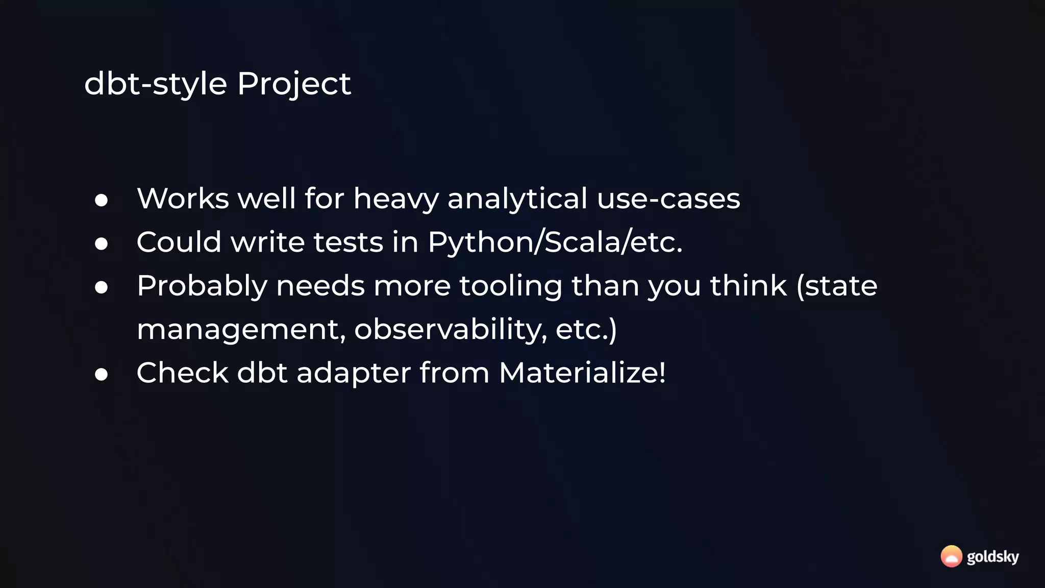 dbt-style Project
● Works well for heavy analytical use-cases
● Could write tests in Python/Scala/etc.
● Probably needs more tooling than you think (state
management, observability, etc.)
● Check dbt adapter from Materialize!
 