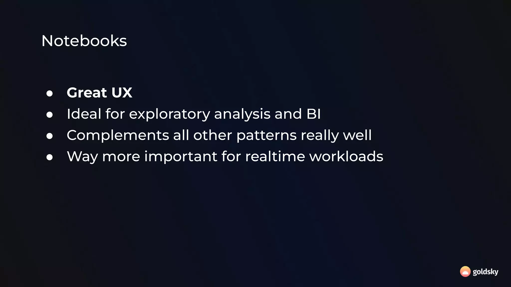 Notebooks
● Great UX
● Ideal for exploratory analysis and BI
● Complements all other patterns really well
● Way more important for realtime workloads
 