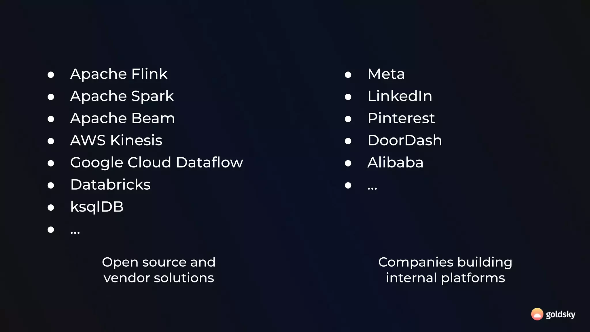● Apache Flink
● Apache Spark
● Apache Beam
● AWS Kinesis
● Google Cloud Dataﬂow
● Databricks
● ksqlDB
● …
● Meta
● LinkedIn
● Pinterest
● DoorDash
● Alibaba
● …
Companies building
internal platforms
Open source and
vendor solutions
 