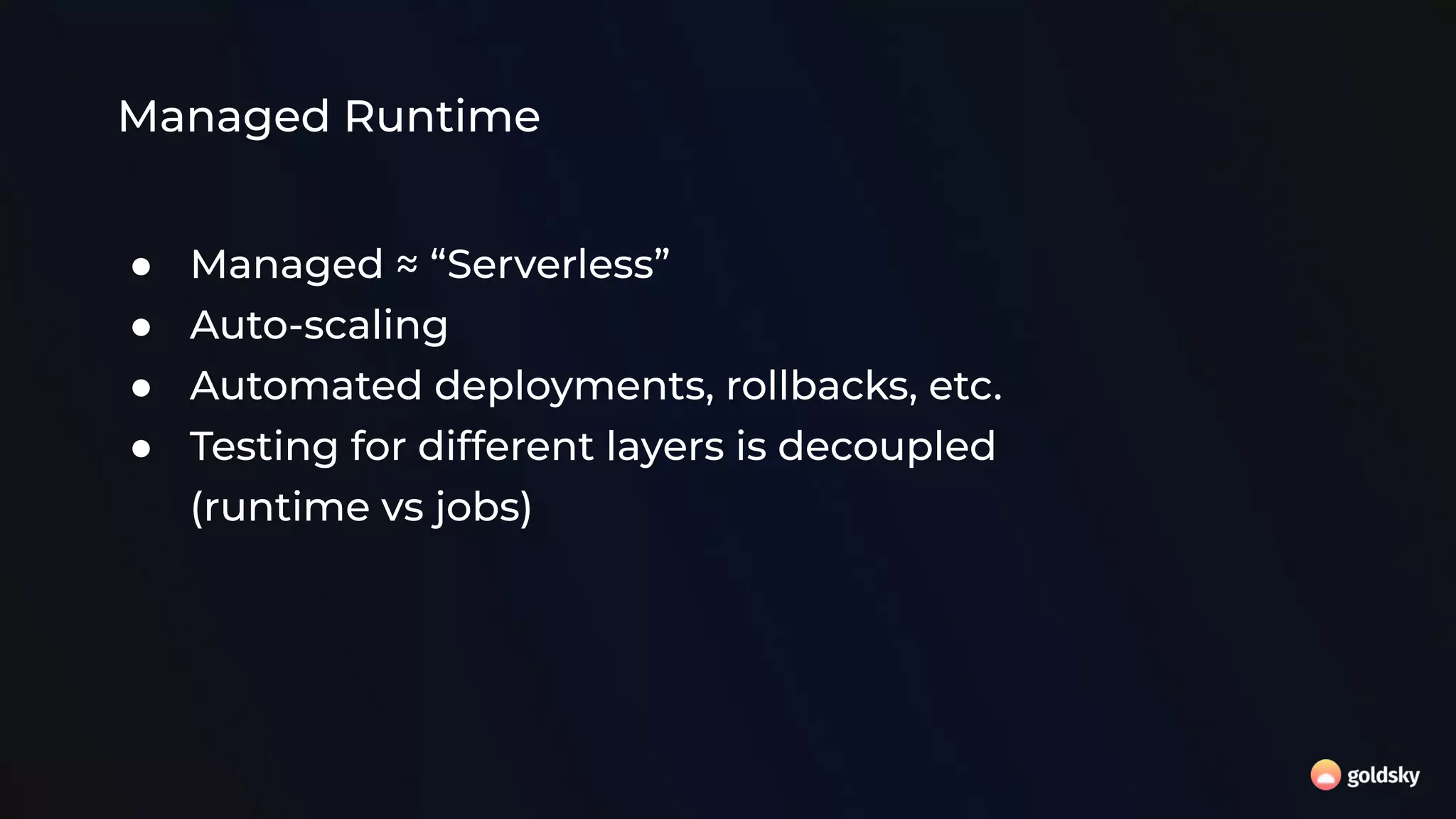 Managed Runtime
● Managed ≈ “Serverless”
● Auto-scaling
● Automated deployments, rollbacks, etc.
● Testing for different layers is decoupled
(runtime vs jobs)
 