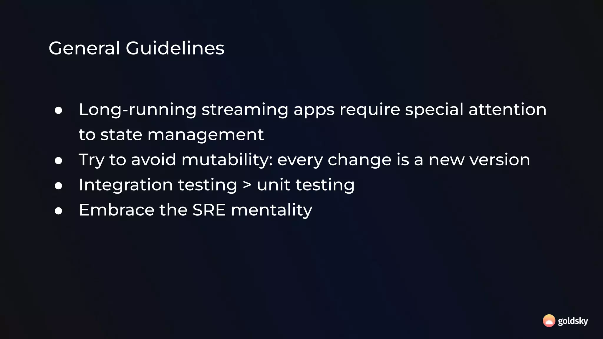 General Guidelines
● Long-running streaming apps require special attention
to state management
● Try to avoid mutability: every change is a new version
● Integration testing > unit testing
● Embrace the SRE mentality
 