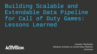 Building Scalable and
Extendable Data Pipeline
for Call of Duty Games:
Lessons Learned
Yaroslav Tkachenko
Software Architect at Central Data Platform
Activision
 