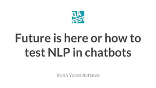Future is here or how to
test NLP in chatbots
Iryna Yaroslavtseva
 