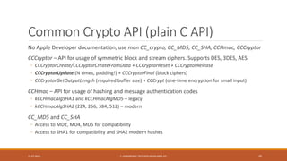 Common Crypto API (plain C API)
No Apple Developer documentation, use man CC_crypto, CC_MD5, CC_SHA, CCHmac, CCCryptor
CCC...