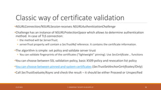 Classic way of certificate validation
•NSURLConnection/NSURLSession receives NSURLAuthenticationChallenge
•Challenge has a...